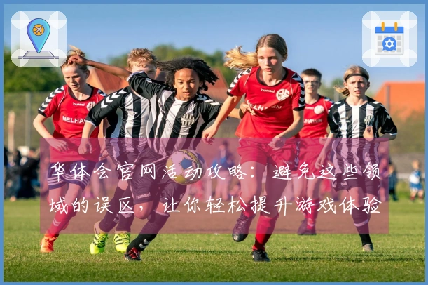 华体会官网活动攻略：避免这些领域的误区，让你轻松提升游戏体验