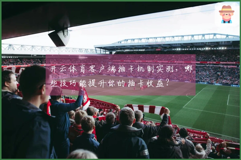 开云体育客户端抽卡机制实测，哪些技巧能提升你的抽卡收益？