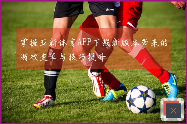 掌握亚新体育APP下载新版本带来的游戏变革与技巧提升