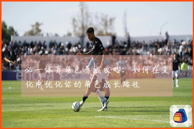 必一体育角色养成攻略：如何在变化中优化你的角色成长路径