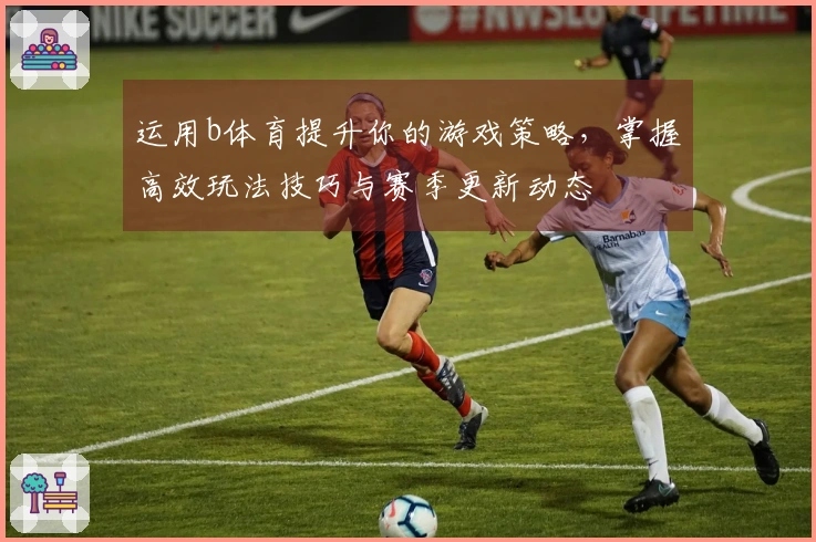运用b体育提升你的游戏策略，掌握高效玩法技巧与赛季更新动态
