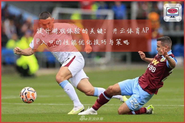 提升游戏体验的关键：开云体育APP入口的性能优化技巧与策略