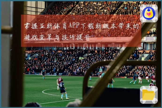 掌握亚新体育APP下载新版本带来的游戏变革与技巧提升