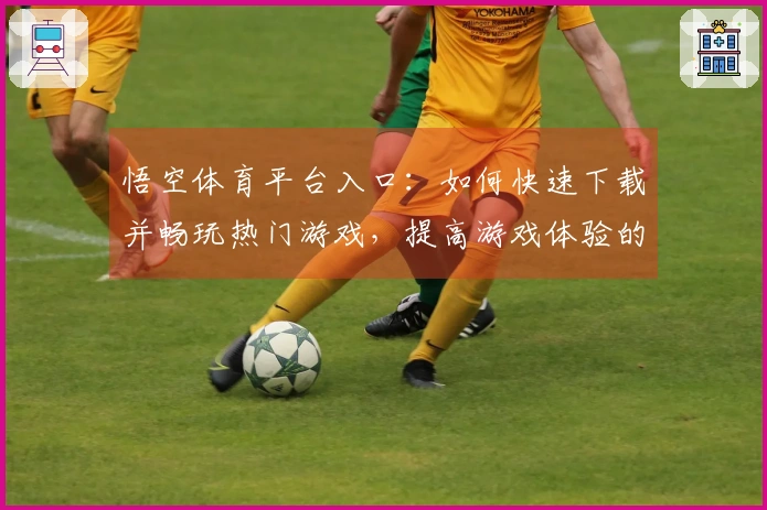 悟空体育平台入口：如何快速下载并畅玩热门游戏，提高游戏体验的技巧分享