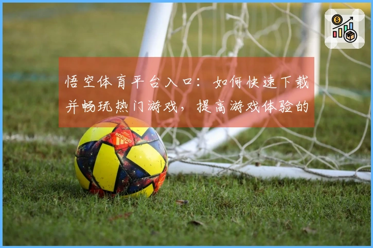 悟空体育平台入口：如何快速下载并畅玩热门游戏，提高游戏体验的技巧分享