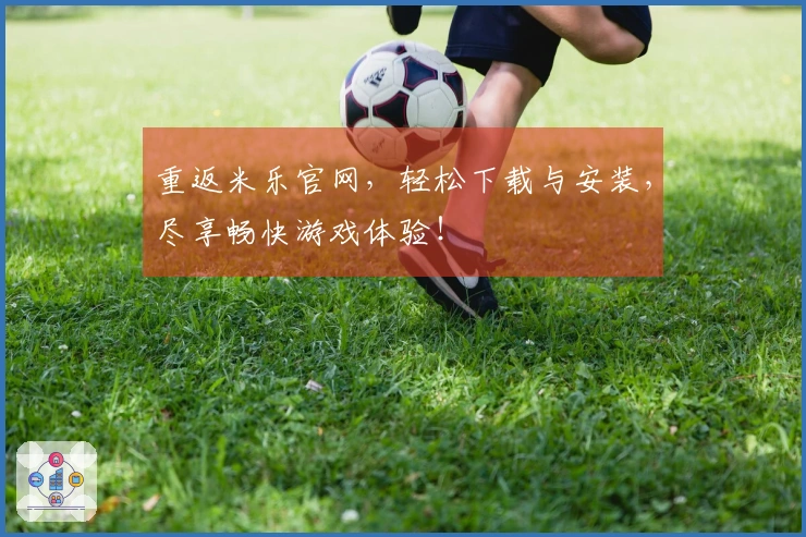 重返米乐官网，轻松下载与安装，尽享畅快游戏体验！