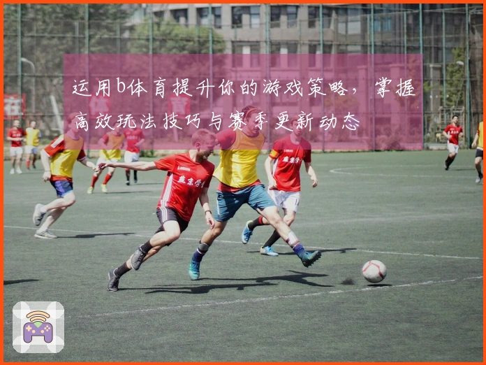 运用b体育提升你的游戏策略，掌握高效玩法技巧与赛季更新动态